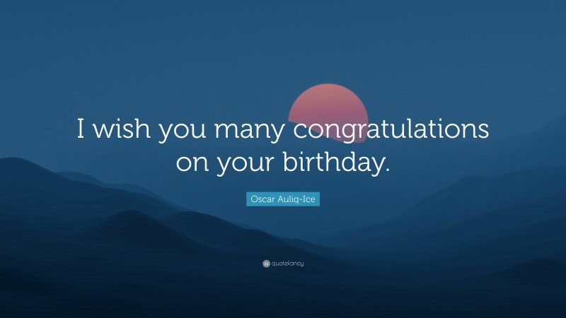 Oscar Auliq-Ice Quote: “I wish you many congratulations on your birthday.”