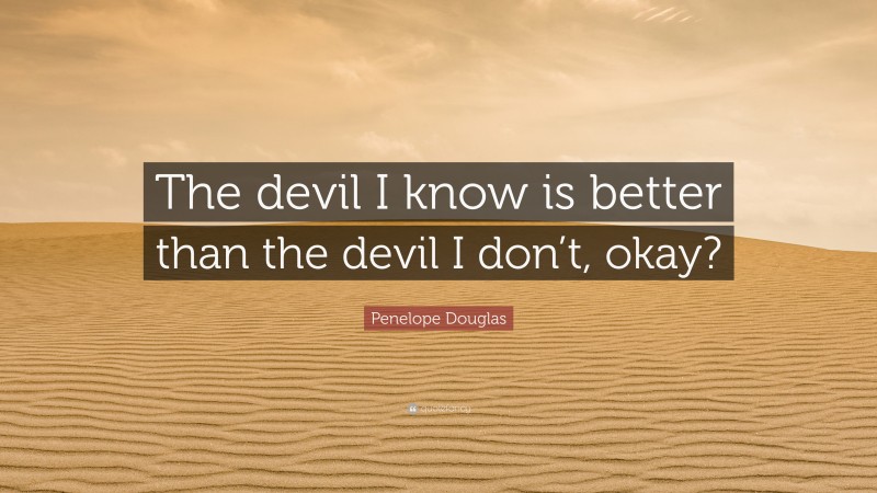 Penelope Douglas Quote: “The devil I know is better than the devil I don’t, okay?”