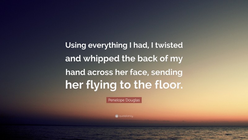 Penelope Douglas Quote: “Using everything I had, I twisted and whipped the back of my hand across her face, sending her flying to the floor.”