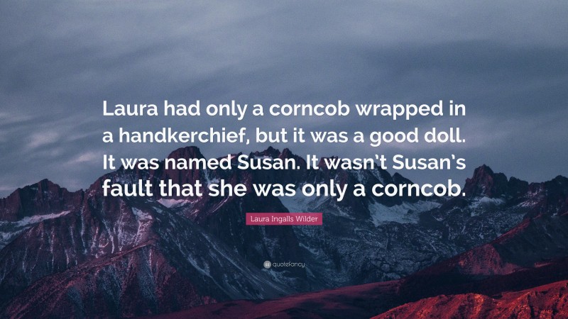 Laura Ingalls Wilder Quote: “Laura had only a corncob wrapped in a handkerchief, but it was a good doll. It was named Susan. It wasn’t Susan’s fault that she was only a corncob.”