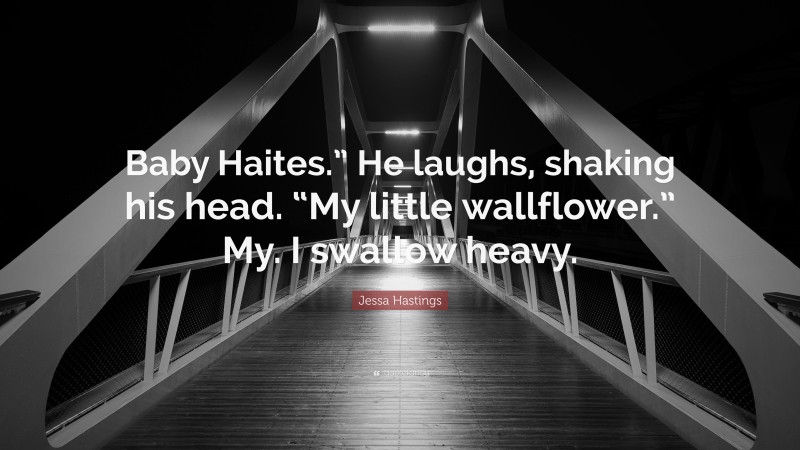 Jessa Hastings Quote: “Baby Haites.” He laughs, shaking his head. “My little wallflower.” My. I swallow heavy.”