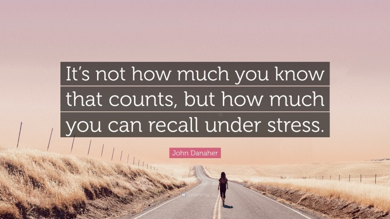 John Danaher Quote: “It’s not how much you know that counts, but how much you can recall under stress.”
