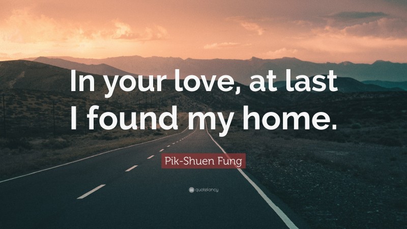 Pik-Shuen Fung Quote: “In your love, at last I found my home.”