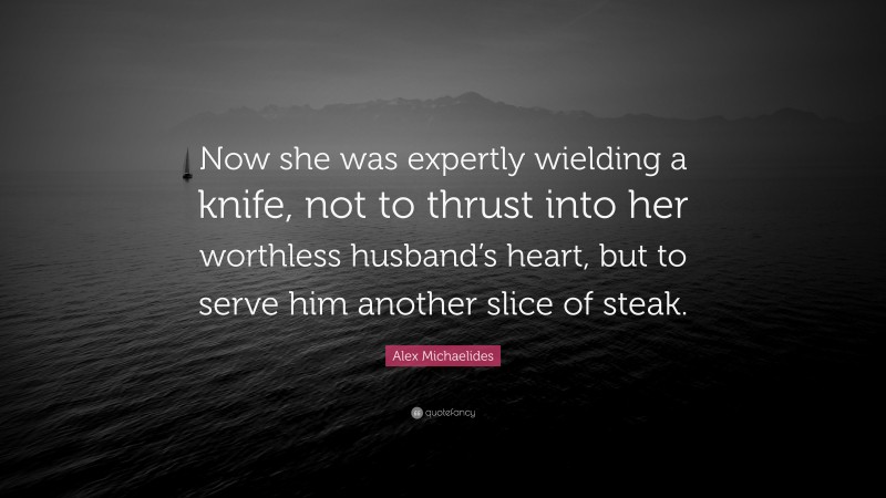 Alex Michaelides Quote: “Now she was expertly wielding a knife, not to thrust into her worthless husband’s heart, but to serve him another slice of steak.”