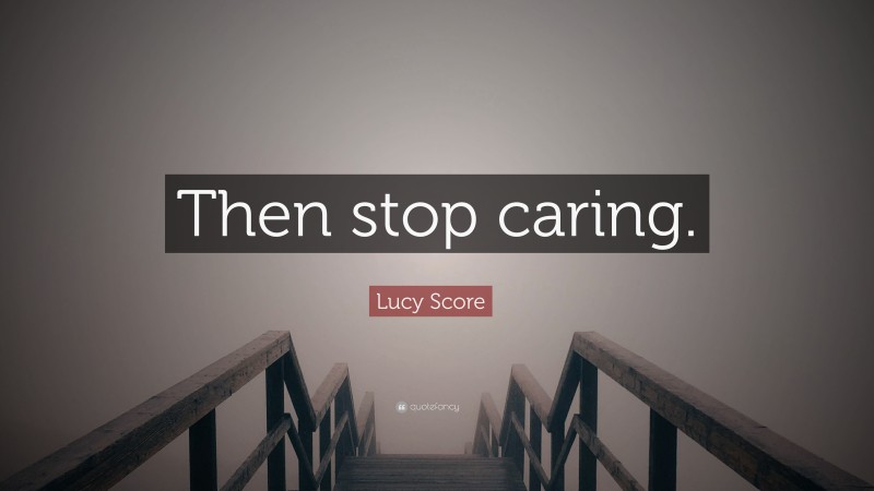 Lucy Score Quote: “Then stop caring.”