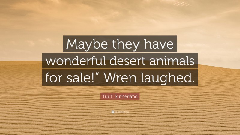 Tui T. Sutherland Quote: “Maybe they have wonderful desert animals for sale!” Wren laughed.”
