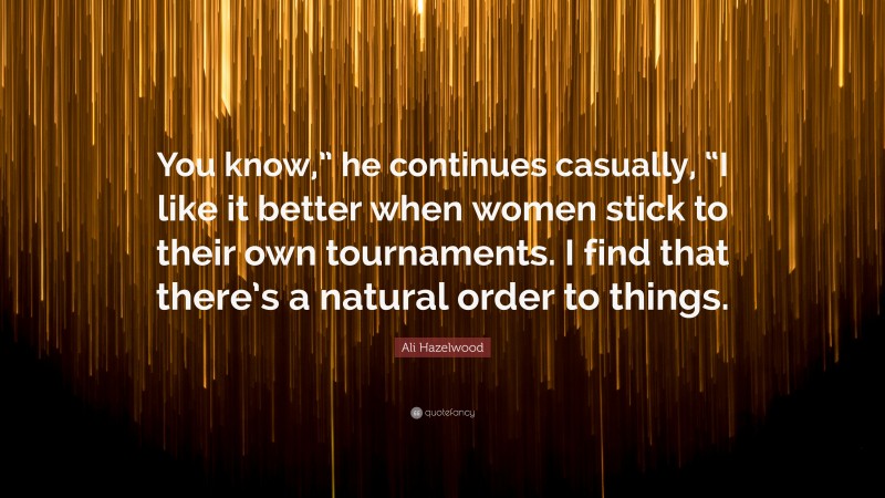 Ali Hazelwood Quote: “You know,” he continues casually, “I like it better when women stick to their own tournaments. I find that there’s a natural order to things.”