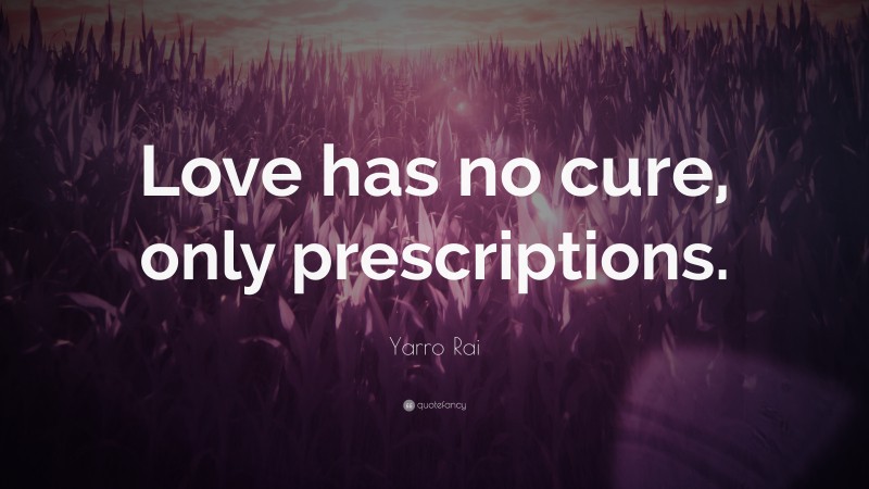 Yarro Rai Quote: “Love has no cure, only prescriptions.”