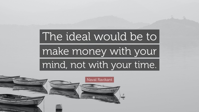 Naval Ravikant Quote: “The ideal would be to make money with your mind, not with your time.”