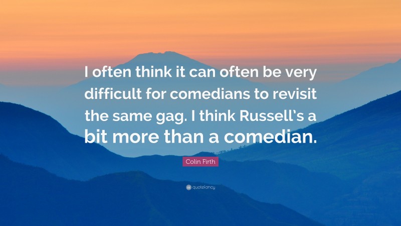 Colin Firth Quote: “I often think it can often be very difficult for comedians to revisit the same gag. I think Russell’s a bit more than a comedian.”