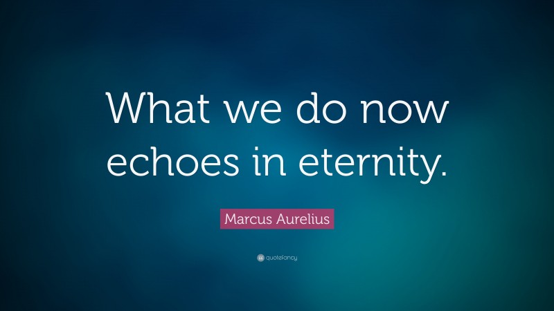 Marcus Aurelius Quote: “What we do now echoes in eternity.”