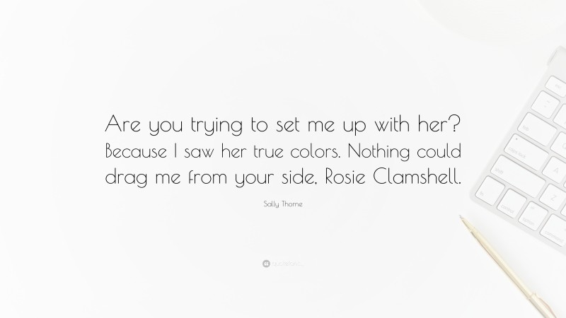 Sally Thorne Quote: “Are you trying to set me up with her? Because I saw her true colors. Nothing could drag me from your side, Rosie Clamshell.”