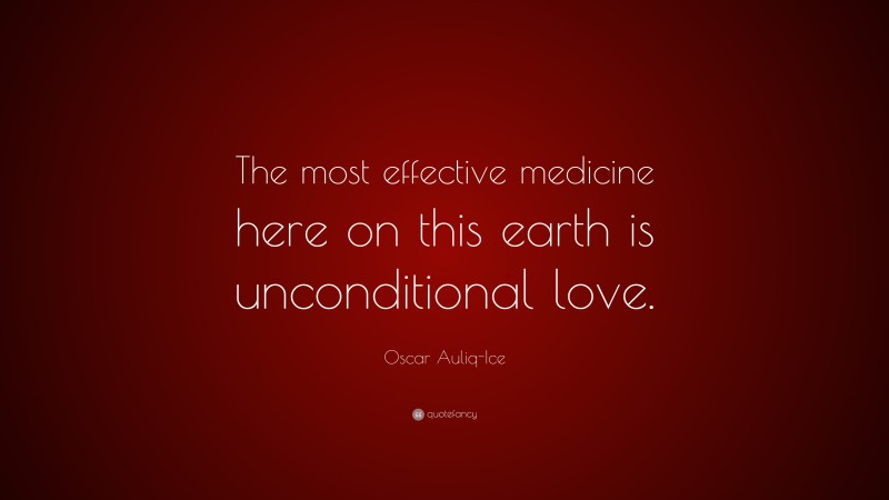 Oscar Auliq-Ice Quote: “The most effective medicine here on this earth is unconditional love.”