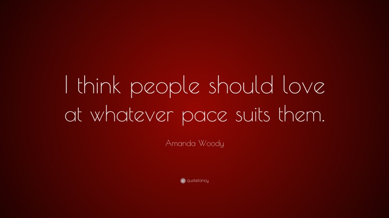 Amanda Woody Quote: “I think people should love at whatever pace suits them.”