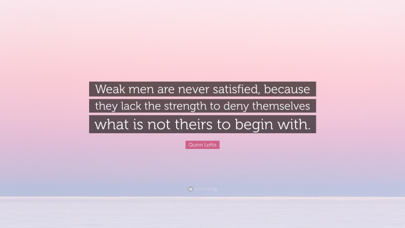 Quinn Loftis Quote: “Weak men are never satisfied, because they lack the strength to deny themselves what is not theirs to begin with.”