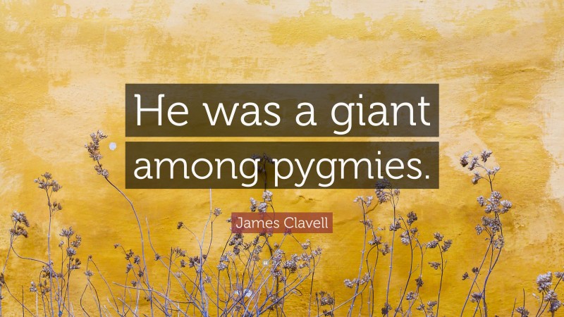 James Clavell Quote: “He was a giant among pygmies.”