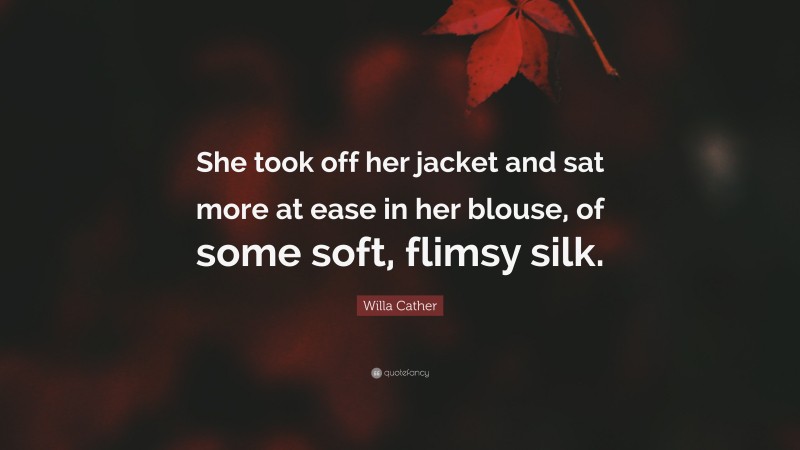 Willa Cather Quote: “She took off her jacket and sat more at ease in her blouse, of some soft, flimsy silk.”