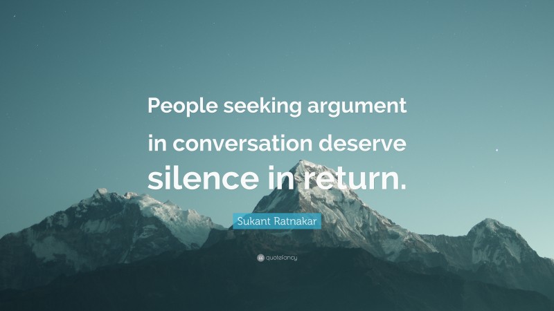 Sukant Ratnakar Quote: “People seeking argument in conversation deserve silence in return.”