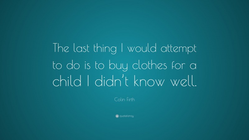 Colin Firth Quote: “The last thing I would attempt to do is to buy clothes for a child I didn’t know well.”