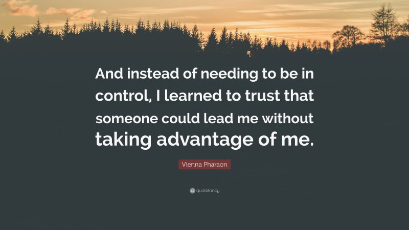Vienna Pharaon Quote: “And instead of needing to be in control, I learned to trust that someone could lead me without taking advantage of me.”