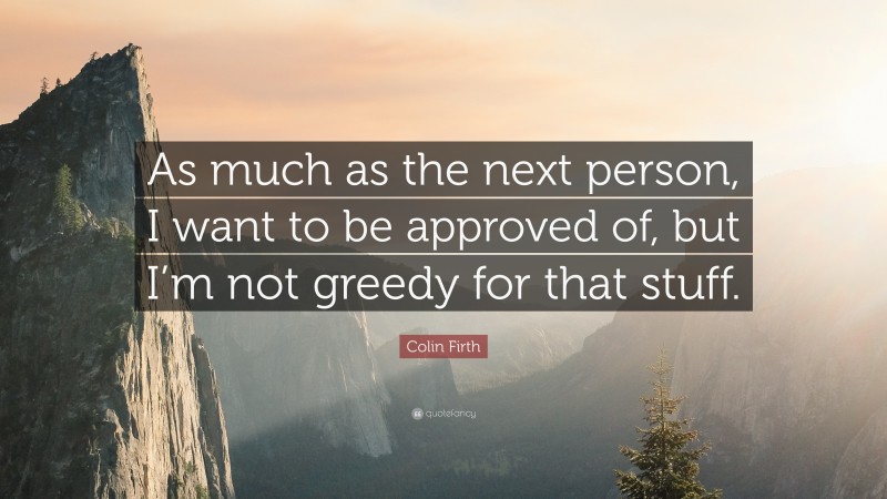 Colin Firth Quote: “As much as the next person, I want to be approved of, but I’m not greedy for that stuff.”