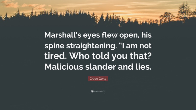 Chloe Gong Quote: “Marshall’s eyes flew open, his spine straightening. “I am not tired. Who told you that? Malicious slander and lies.”