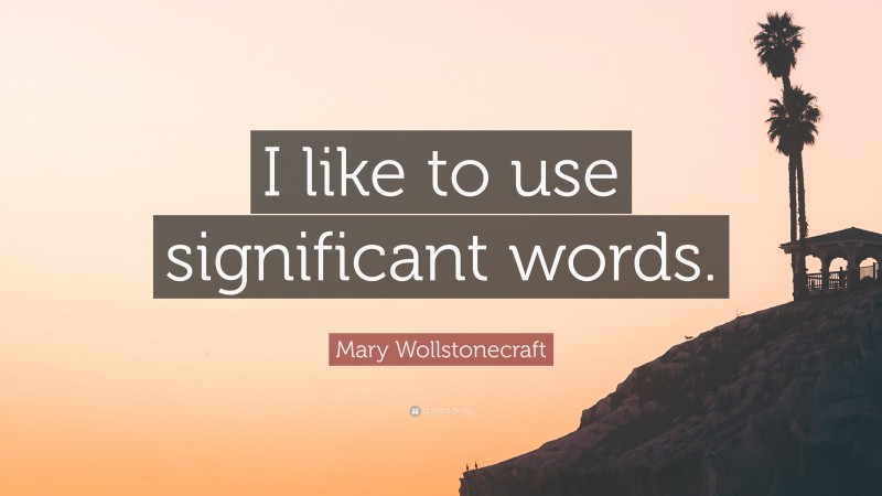 Mary Wollstonecraft Quote: “I like to use significant words.”