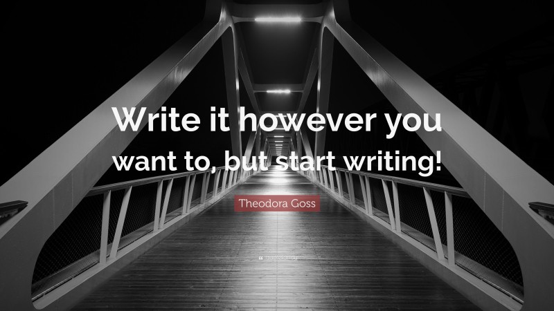 Theodora Goss Quote: “Write it however you want to, but start writing!”