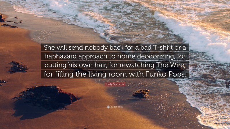 Holly Gramazio Quote: “She will send nobody back for a bad T-shirt or a haphazard approach to home deodorizing, for cutting his own hair, for rewatching The Wire, for filling the living room with Funko Pops.”