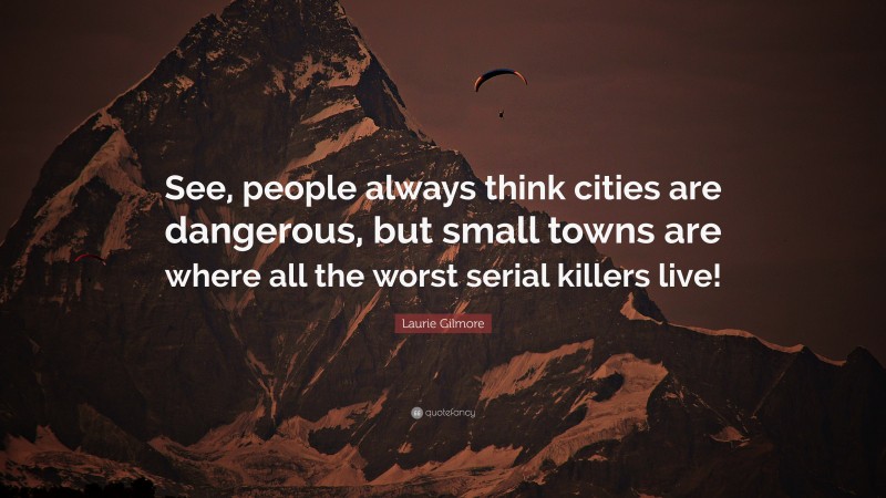 Laurie Gilmore Quote: “See, people always think cities are dangerous, but small towns are where all the worst serial killers live!”