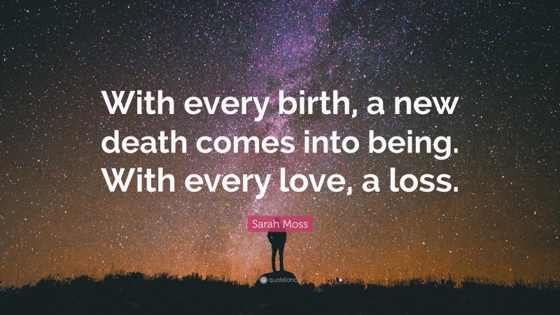 Sarah Moss Quote: “With every birth, a new death comes into being. With every love, a loss.”