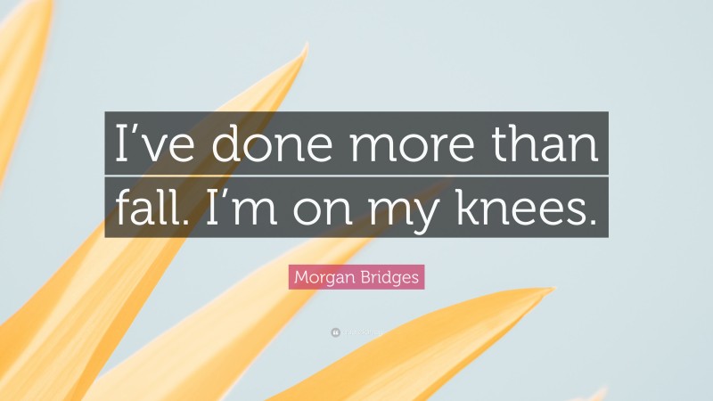 Morgan Bridges Quote: “I’ve done more than fall. I’m on my knees.”