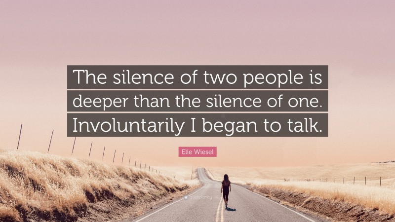 Elie Wiesel Quote: “The silence of two people is deeper than the silence of one. Involuntarily I began to talk.”