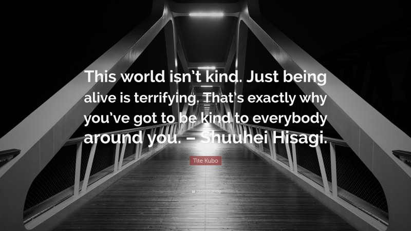 Tite Kubo Quote: “This world isn’t kind. Just being alive is terrifying. That’s exactly why you’ve got to be kind to everybody around you. – Shuuhei Hisagi.”
