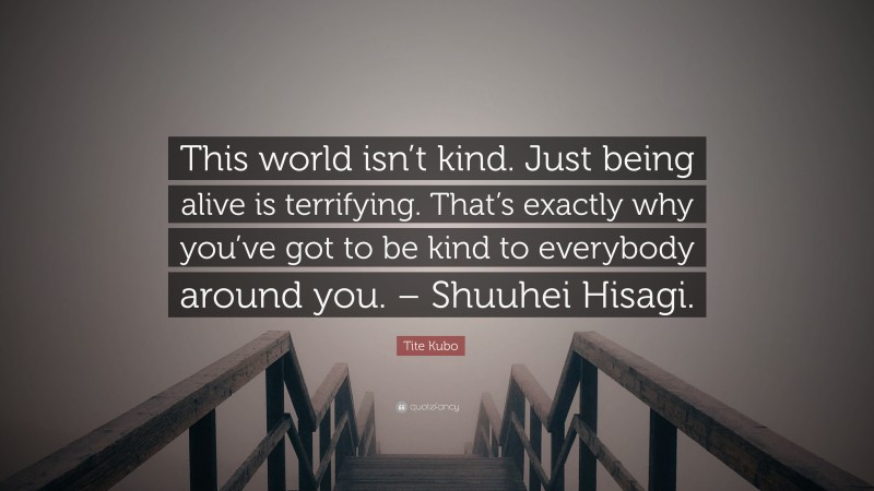 Tite Kubo Quote: “This world isn’t kind. Just being alive is terrifying. That’s exactly why you’ve got to be kind to everybody around you. – Shuuhei Hisagi.”