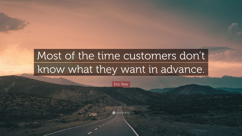 Eric Ries Quote: “Most of the time customers don’t know what they want in advance.”