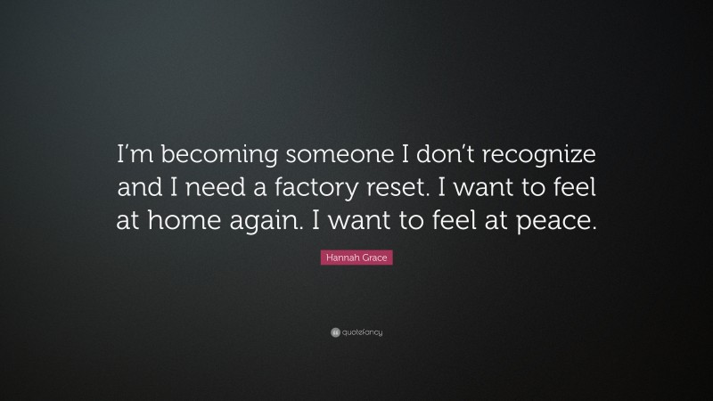 Hannah Grace Quote: “I’m becoming someone I don’t recognize and I need a factory reset. I want to feel at home again. I want to feel at peace.”