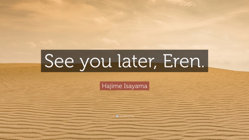 Hajime Isayama Quote: “See you later, Eren.”