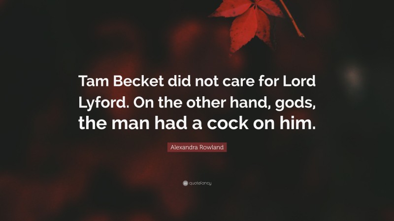 Alexandra Rowland Quote: “Tam Becket did not care for Lord Lyford. On the other hand, gods, the man had a cock on him.”