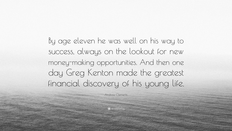 Andrew Clements Quote: “By age eleven he was well on his way to success, always on the lookout for new money-making opportunities. And then one day Greg Kenton made the greatest financial discovery of his young life.”