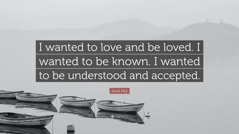 June Hur Quote: “I wanted to love and be loved. I wanted to be known. I wanted to be understood and accepted.”