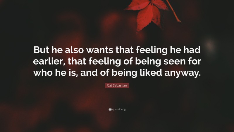 Cat Sebastian Quote: “But he also wants that feeling he had earlier, that feeling of being seen for who he is, and of being liked anyway.”