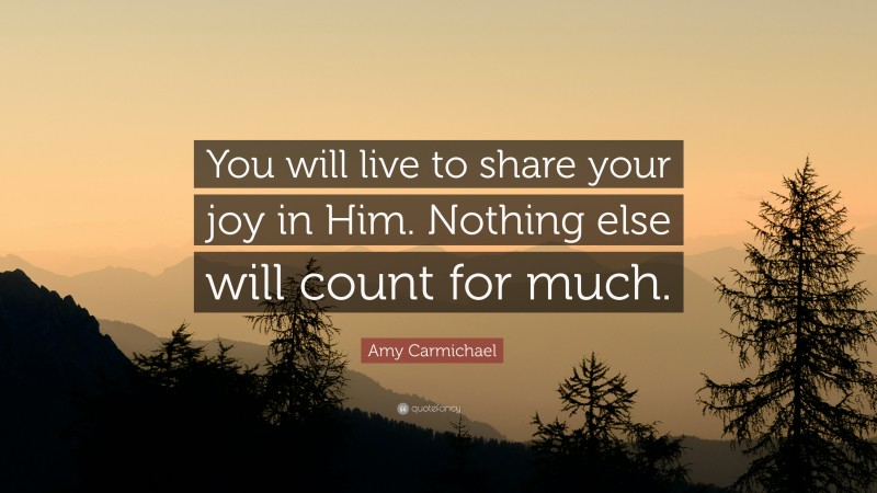 Amy Carmichael Quote: “You will live to share your joy in Him. Nothing else will count for much.”