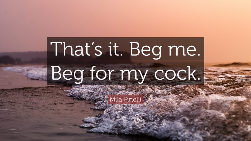 Mila Finelli Quote: “That’s it. Beg me. Beg for my cock.”