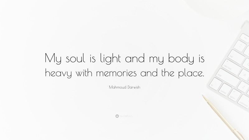 Mahmoud Darwish Quote: “My soul is light and my body is heavy with memories and the place.”