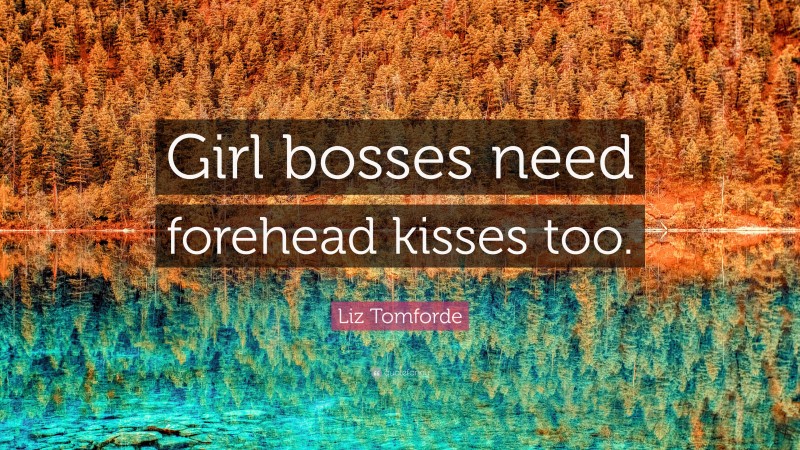 Liz Tomforde Quote: “Girl bosses need forehead kisses too.”