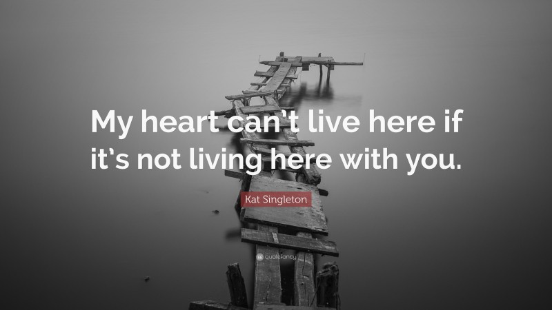 Kat Singleton Quote: “My heart can’t live here if it’s not living here with you.”