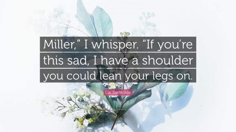 Liz Tomforde Quote: “Miller,” I whisper. “If you’re this sad, I have a shoulder you could lean your legs on.”
