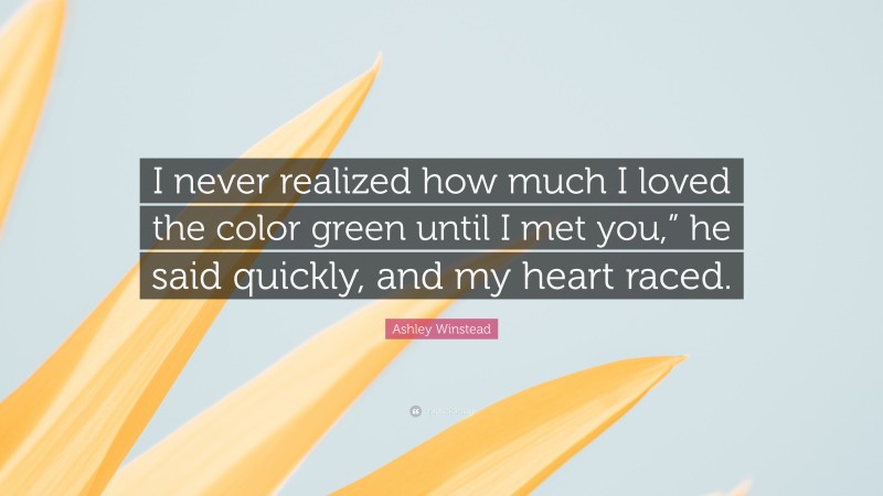 Ashley Winstead Quote: “I never realized how much I loved the color green until I met you,” he said quickly, and my heart raced.”