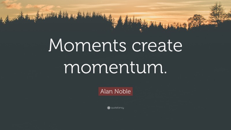 Alan Noble Quote: “Moments create momentum.”